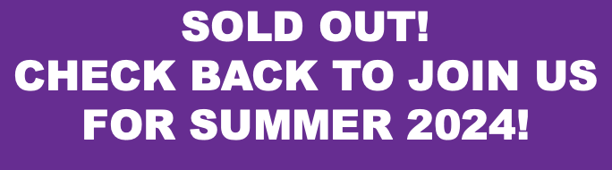 SOLD OUT! CHECK BACK TO JOIN US FOR SUMMER 2024!